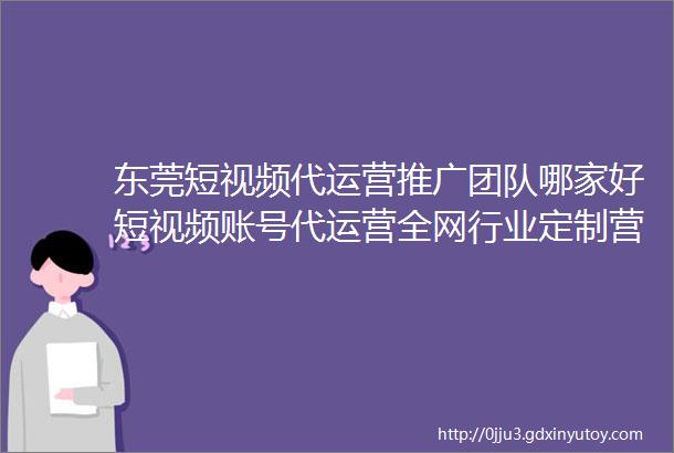 东莞短视频代运营推广团队哪家好短视频账号代运营全网行业定制营销方案3天起量方案广东新媒体代运营公司广东华仕传媒